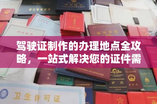 巧家驾驶证制作的办理地点全攻略，一站式解决您的证件需求